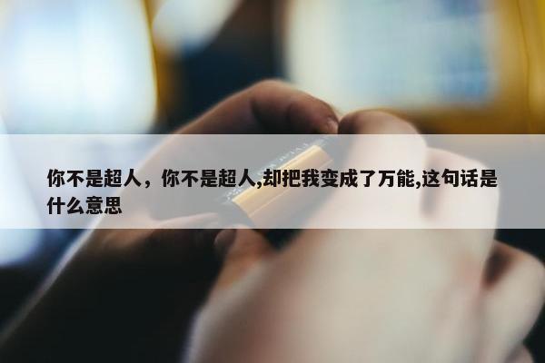 你不是超人，你不是超人,却把我变成了万能,这句话是什么意思