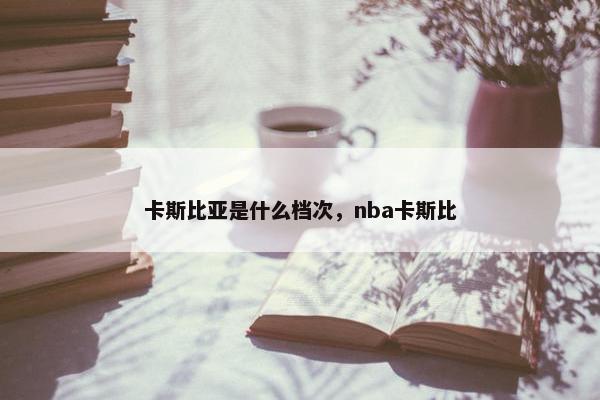 卡斯比亚是什么档次，nba卡斯比