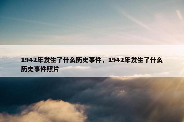 1942年发生了什么历史事件，1942年发生了什么历史事件照片