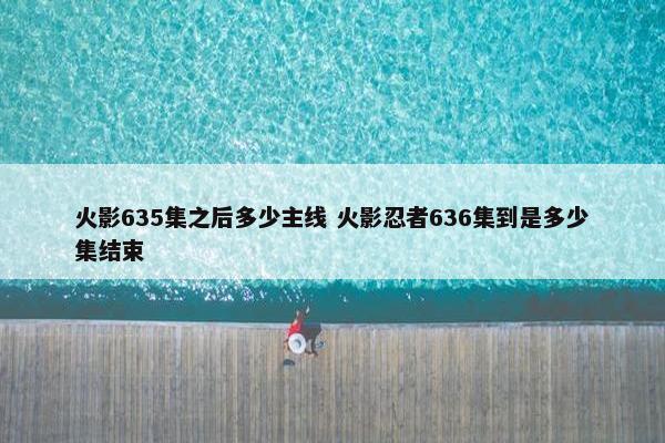 火影635集之后多少主线 火影忍者636集到是多少集结束