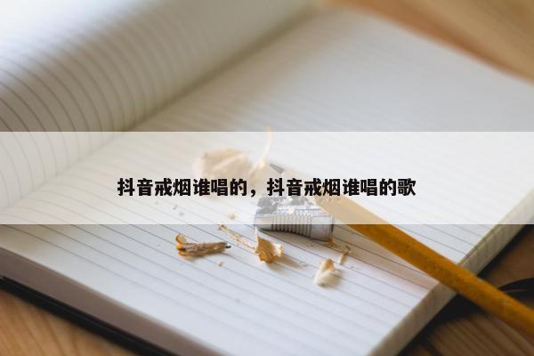 抖音戒烟谁唱的，抖音戒烟谁唱的歌