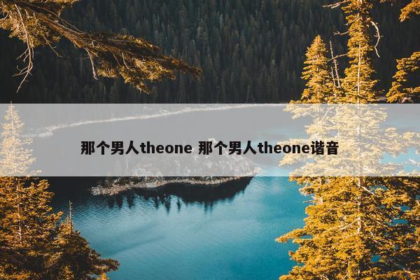 那个男人theone 那个男人theone谐音