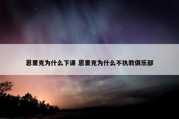 恩里克为什么下课 恩里克为什么不执教俱乐部