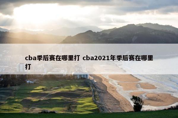 cba季后赛在哪里打 cba2021年季后赛在哪里打