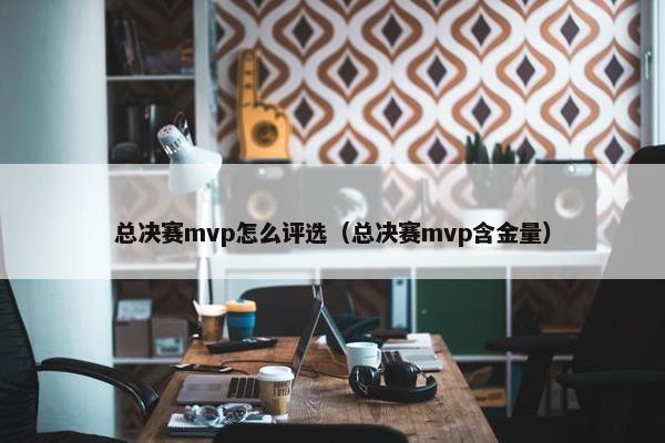 总决赛mvp怎么评选（总决赛mvp含金量）