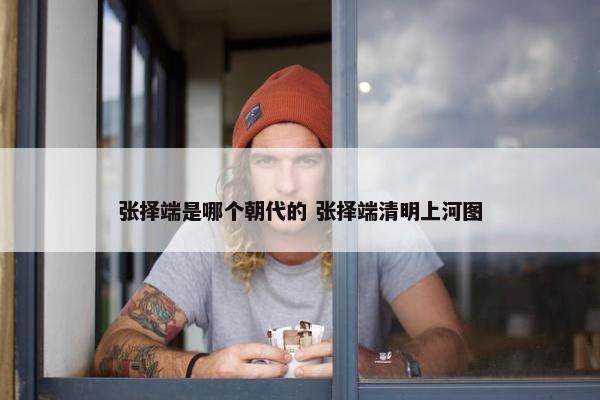 张择端是哪个朝代的 张择端清明上河图