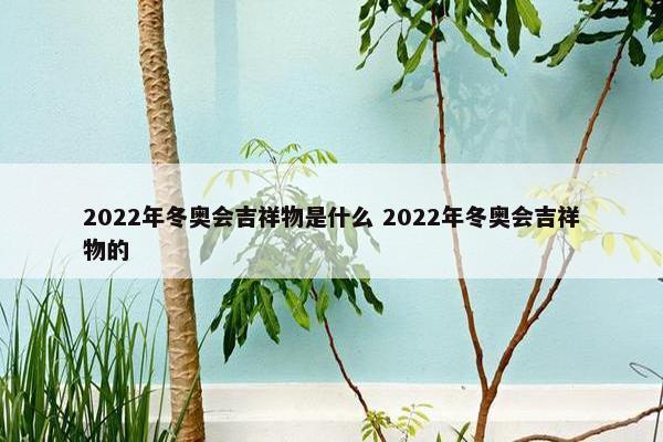 2022年冬奥会吉祥物是什么 2022年冬奥会吉祥物的