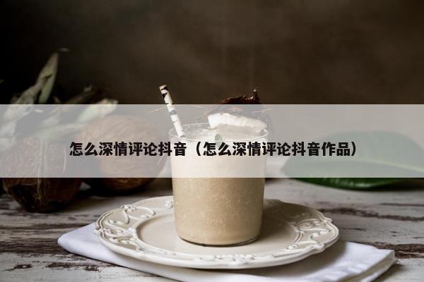 怎么深情评论抖音（怎么深情评论抖音作品）