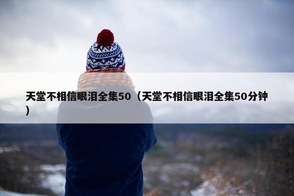 天堂不相信眼泪全集50（天堂不相信眼泪全集50分钟）