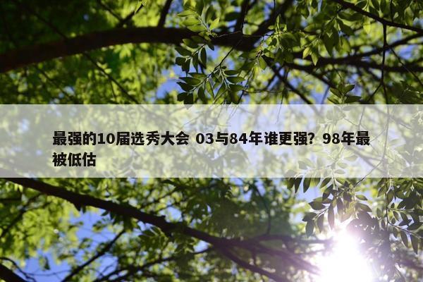 最强的10届选秀大会 03与84年谁更强？98年最被低估