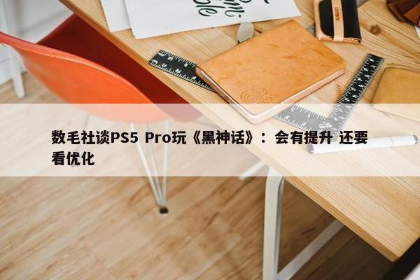 数毛社谈PS5 Pro玩《黑神话》：会有提升 还要看优化