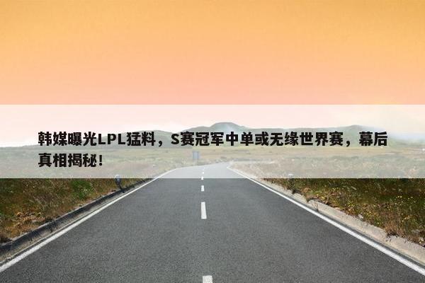 韩媒曝光LPL猛料，S赛冠军中单或无缘世界赛，幕后真相揭秘！