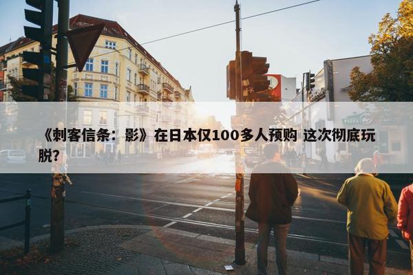 《刺客信条：影》在日本仅100多人预购 这次彻底玩脱？