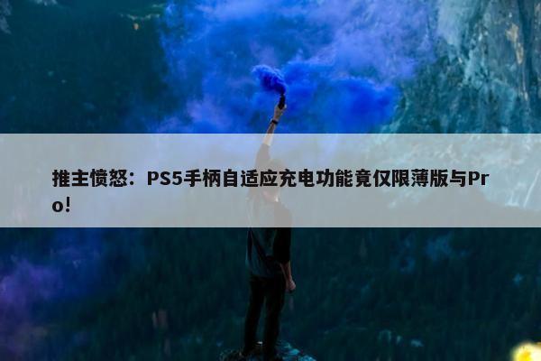 推主愤怒：PS5手柄自适应充电功能竟仅限薄版与Pro!