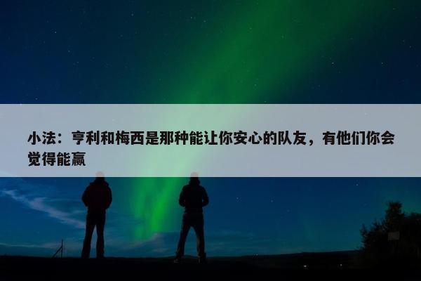 小法：亨利和梅西是那种能让你安心的队友，有他们你会觉得能赢