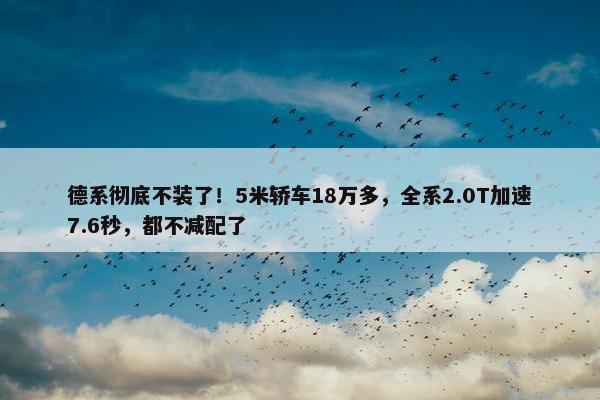 德系彻底不装了！5米轿车18万多，全系2.0T加速7.6秒，都不减配了