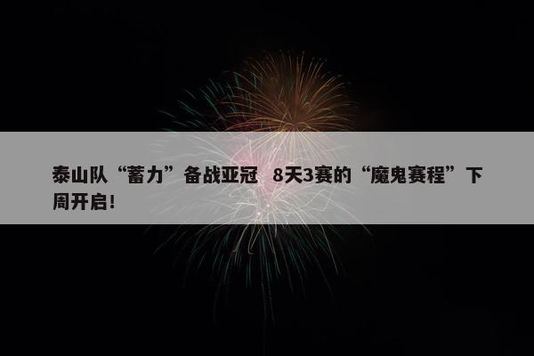 泰山队“蓄力”备战亚冠  8天3赛的“魔鬼赛程”下周开启！