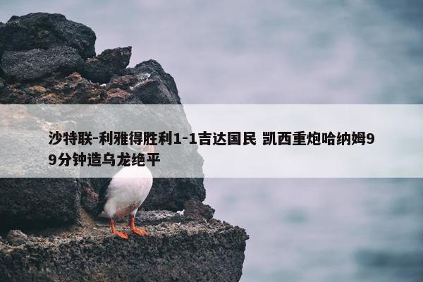 沙特联-利雅得胜利1-1吉达国民 凯西重炮哈纳姆99分钟造乌龙绝平