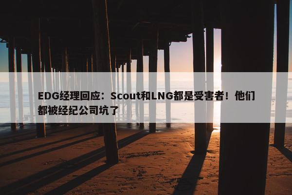 EDG经理回应：Scout和LNG都是受害者！他们都被经纪公司坑了