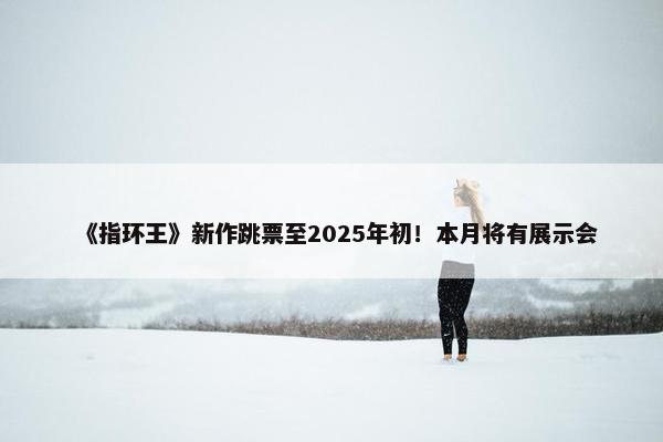 《指环王》新作跳票至2025年初！本月将有展示会