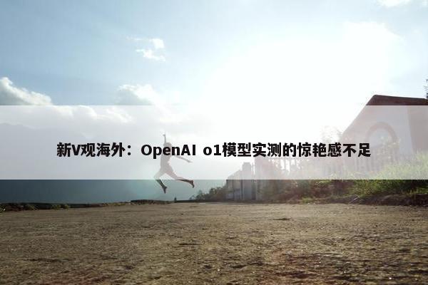 新V观海外：OpenAI o1模型实测的惊艳感不足