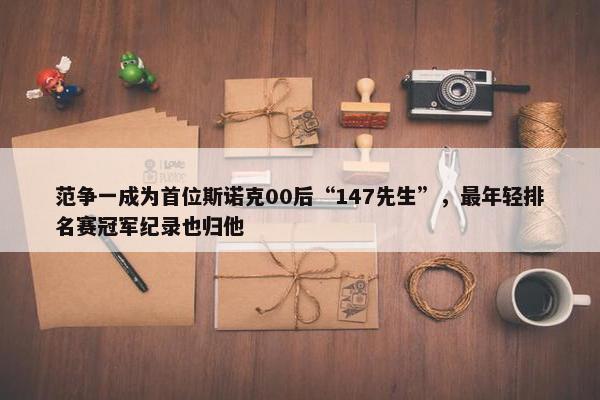 范争一成为首位斯诺克00后“147先生”，最年轻排名赛冠军纪录也归他