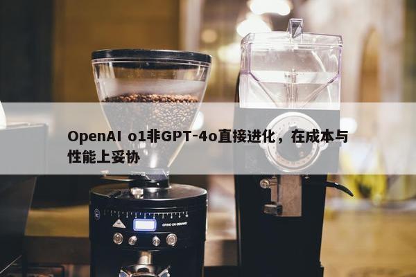 OpenAI o1非GPT-4o直接进化，在成本与性能上妥协