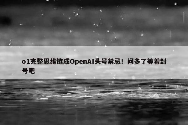 o1完整思维链成OpenAI头号禁忌！问多了等着封号吧