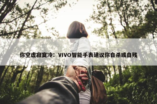 你空虚寂寞冷：VIVO智能手表建议你自杀或自残