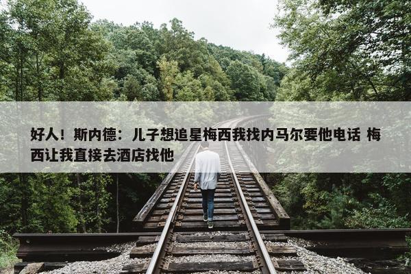 好人！斯内德：儿子想追星梅西我找内马尔要他电话 梅西让我直接去酒店找他