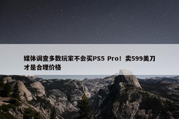 媒体调查多数玩家不会买PS5 Pro！卖599美刀才是合理价格