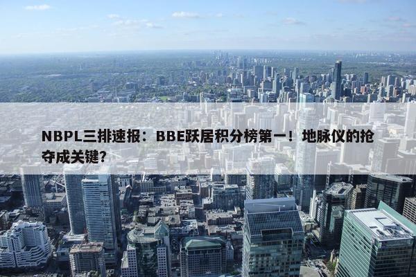 NBPL三排速报：BBE跃居积分榜第一！地脉仪的抢夺成关键？