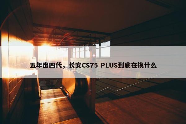 五年出四代，长安CS75 PLUS到底在换什么