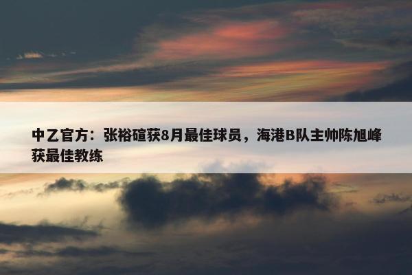 中乙官方：张裕碹获8月最佳球员，海港B队主帅陈旭峰获最佳教练