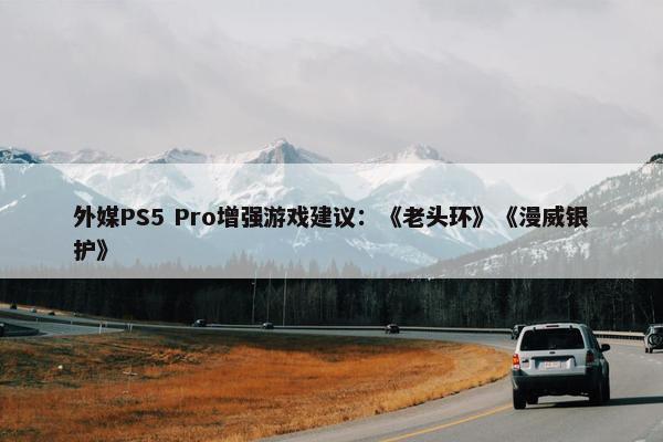 外媒PS5 Pro增强游戏建议：《老头环》《漫威银护》