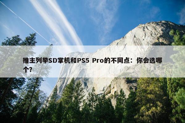 推主列举SD掌机和PS5 Pro的不同点：你会选哪个？