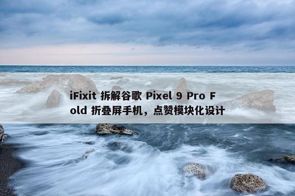 iFixit 拆解谷歌 Pixel 9 Pro Fold 折叠屏手机，点赞模块化设计