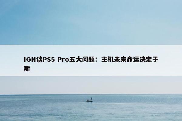 IGN谈PS5 Pro五大问题：主机未来命运决定于斯