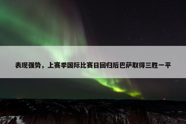 表现强势，上赛季国际比赛日回归后巴萨取得三胜一平