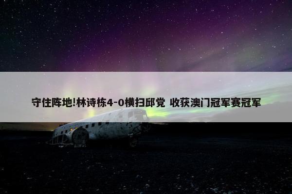 守住阵地!林诗栋4-0横扫邱党 收获澳门冠军赛冠军