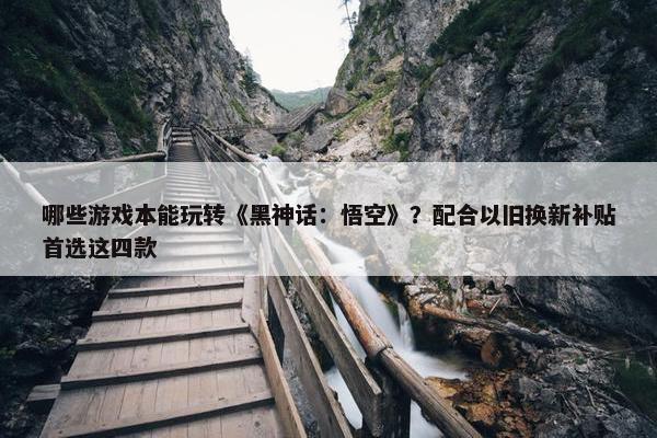 哪些游戏本能玩转《黑神话：悟空》？配合以旧换新补贴首选这四款