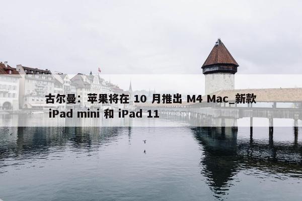 古尔曼：苹果将在 10 月推出 M4 Mac_新款 iPad mini 和 iPad 11