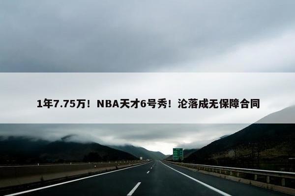 1年7.75万！NBA天才6号秀！沦落成无保障合同