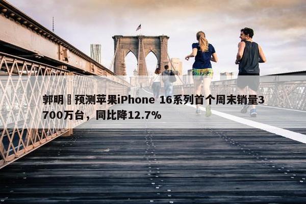 郭明錤预测苹果iPhone 16系列首个周末销量3700万台，同比降12.7%