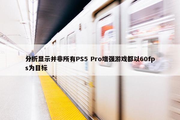 分析显示并非所有PS5 Pro增强游戏都以60fps为目标