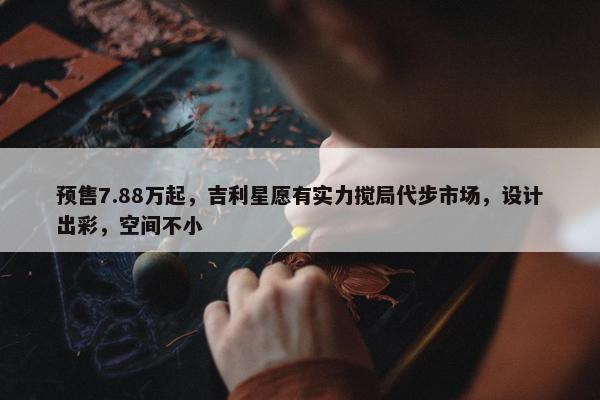 预售7.88万起，吉利星愿有实力搅局代步市场，设计出彩，空间不小