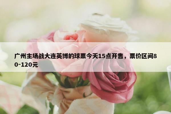 广州主场战大连英博的球票今天15点开售，票价区间80-120元