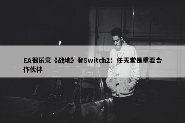 EA很乐意《战地》登Switch2：任天堂是重要合作伙伴