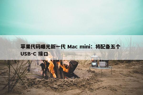 苹果代码曝光新一代 Mac mini：将配备五个 USB-C 接口