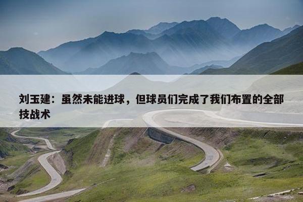 刘玉建：虽然未能进球，但球员们完成了我们布置的全部技战术